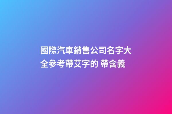 國際汽車銷售公司名字大全參考帶艾字的 帶含義-第1張-公司起名-玄機派